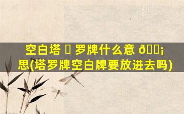 空白塔 ☘ 罗牌什么意 🐡 思(塔罗牌空白牌要放进去吗)